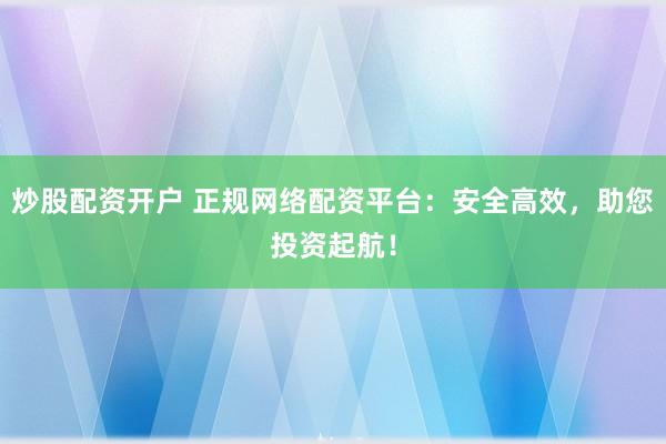 炒股配资开户 正规网络配资平台:安全高效,助您投资起航!