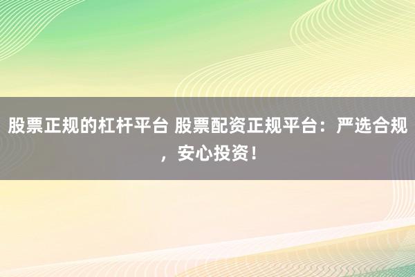 股票正规的杠杆平台 股票配资正规平台：严选合规，安心投资！