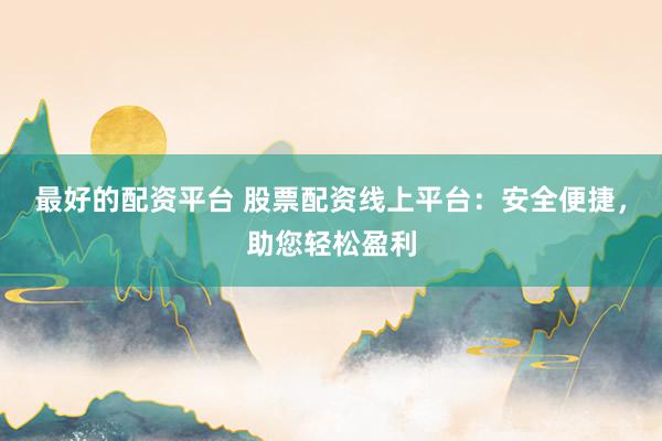 最好的配资平台 股票配资线上平台：安全便捷，助您轻松盈利
