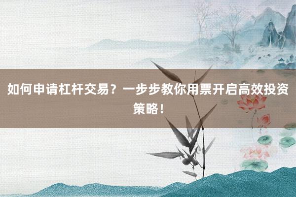 如何申请杠杆交易？一步步教你用票开启高效投资策略！