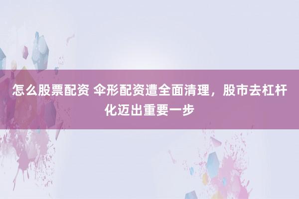 怎么股票配资 伞形配资遭全面清理，股市去杠杆化迈出重要一步