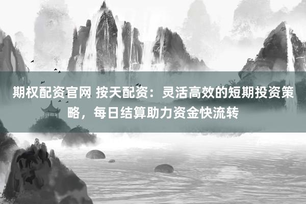 期权配资官网 按天配资：灵活高效的短期投资策略，每日结算助力资金快流转