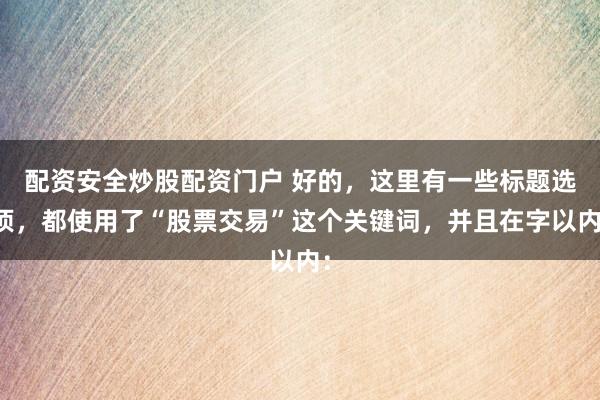 配资安全炒股配资门户 好的,这里有一些标题选项,都使用了“股票交易”这个关键词,并且在字以内: