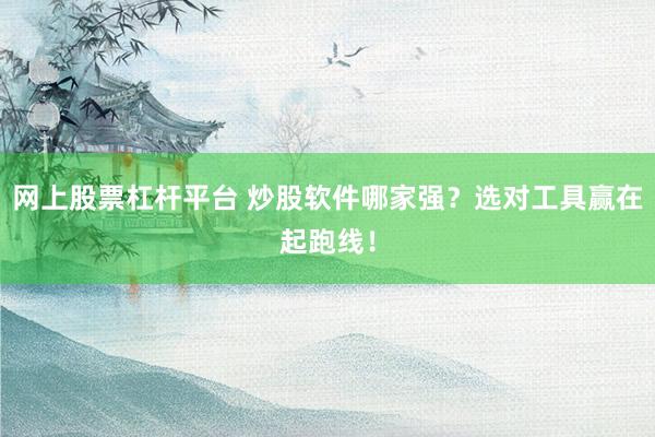 网上股票杠杆平台 炒股软件哪家强？选对工具赢在起跑线！