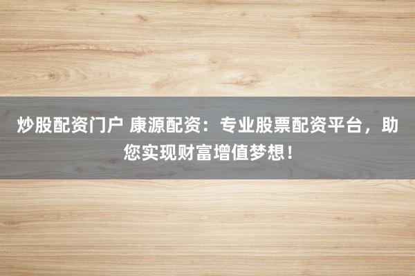 炒股配资门户 康源配资：专业股票配资平台，助您实现财富增值梦想！