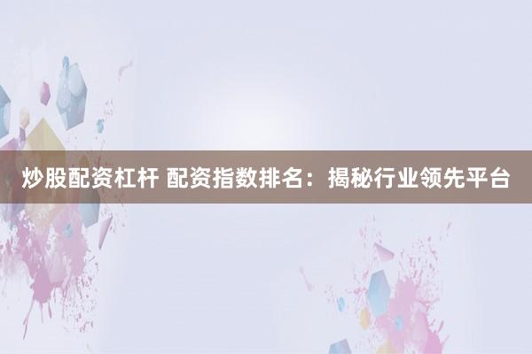 炒股配资杠杆 配资指数排名：揭秘行业领先平台