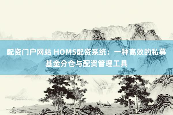 配资门户网站 HOMS配资系统：一种高效的私募基金分仓与配资管理工具