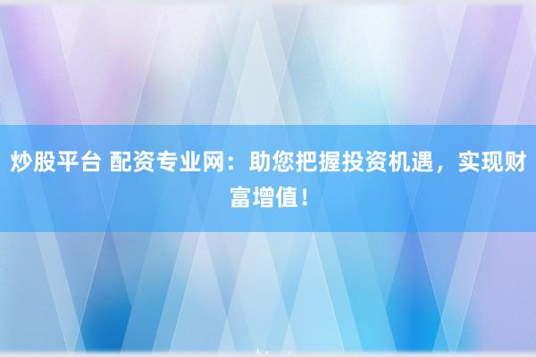 炒股平台 配资专业网：助您把握投资机遇，实现财富增值！
