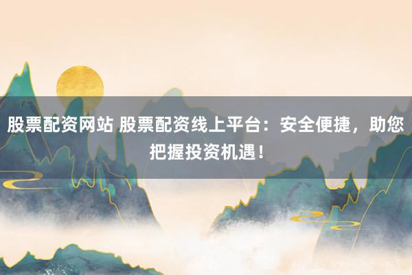 股票配资网站 股票配资线上平台：安全便捷，助您把握投资机遇！