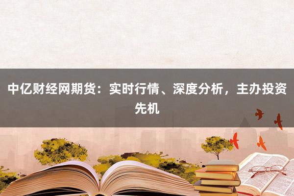 中亿财经网期货：实时行情、深度分析，主办投资先机