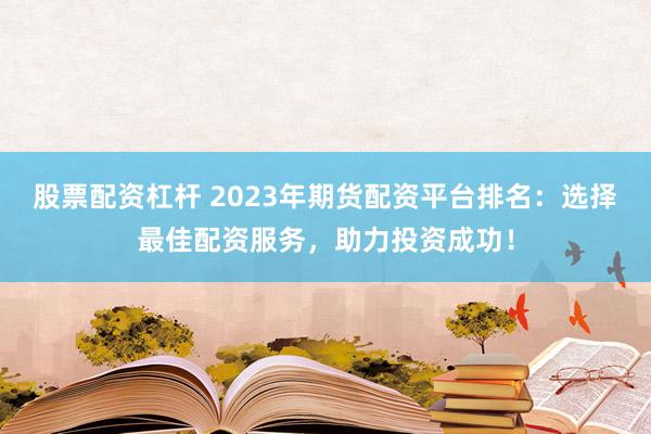 股票配资杠杆 2023年期货配资平台排名：选择最佳配资服务，助力投资成功！