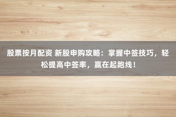 股票按月配资 新股申购攻略：掌握中签技巧，轻松提高中签率，赢在起跑线！