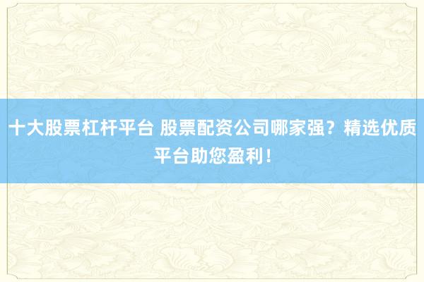 十大股票杠杆平台 股票配资公司哪家强?精选优质平台助您盈利!