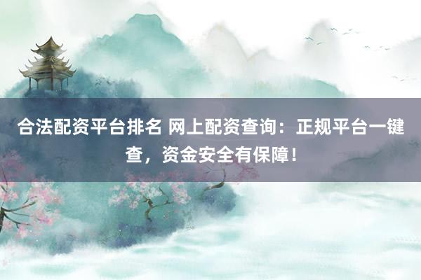 合法配资平台排名 网上配资查询：正规平台一键查，资金安全有保障！