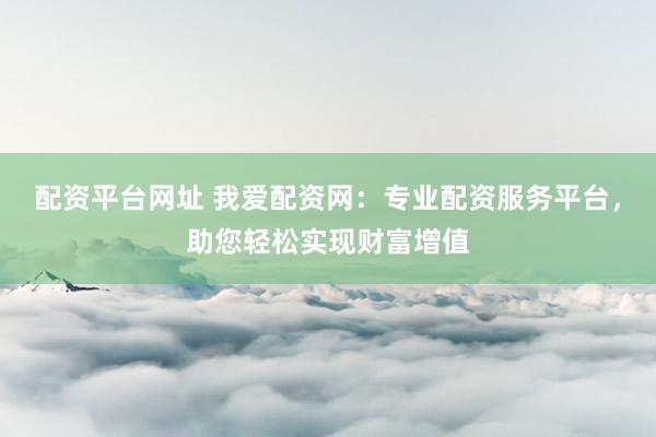 配资平台网址 我爱配资网：专业配资服务平台，助您轻松实现财富增值