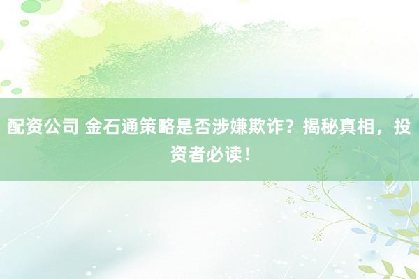 配资公司 金石通策略是否涉嫌欺诈？揭秘真相，投资者必读！
