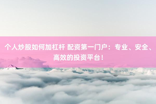 个人炒股如何加杠杆 配资第一门户：专业、安全、高效的投资平台！