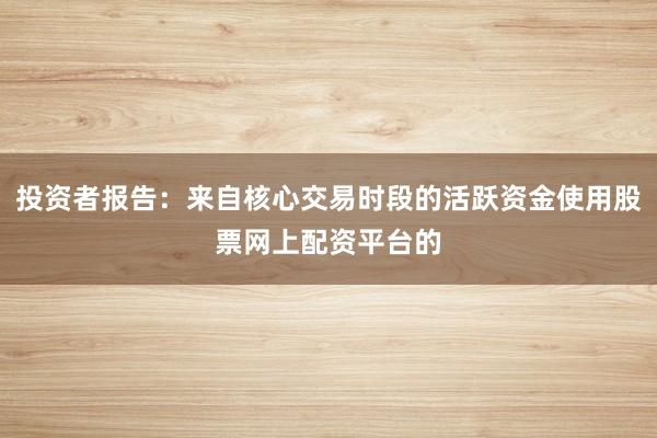 投资者报告：来自核心交易时段的活跃资金使用股票网上配资平台的