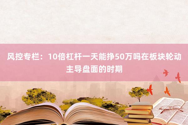 风控专栏：10倍杠杆一天能挣50万吗在板块轮动主导盘面的时期
