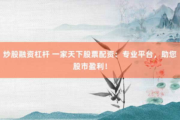 炒股融资杠杆 一家天下股票配资：专业平台，助您股市盈利！