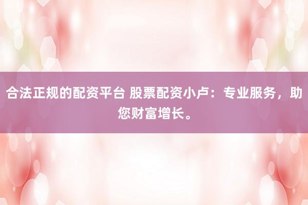合法正规的配资平台 股票配资小卢：专业服务，助您财富增长。