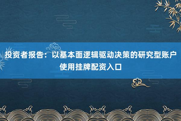 投资者报告：以基本面逻辑驱动决策的研究型账户使用挂牌配资入口