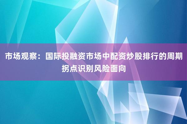 市场观察：国际投融资市场中配资炒股排行的周期拐点识别风险面向