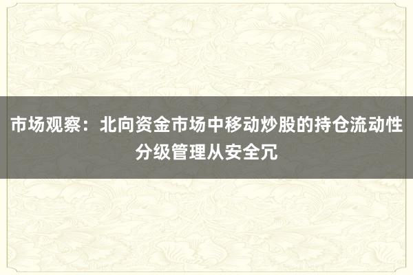 市场观察:北向资金市场中移动炒股的持仓流动性分级管理从安全冗