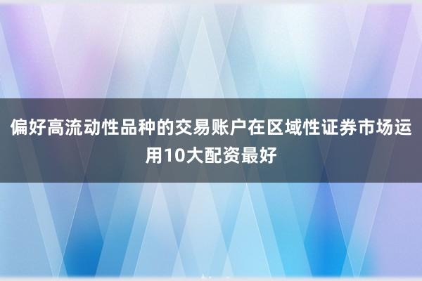 偏好高流动性品种的交易账户在区域性证券市场运用10大配资最好