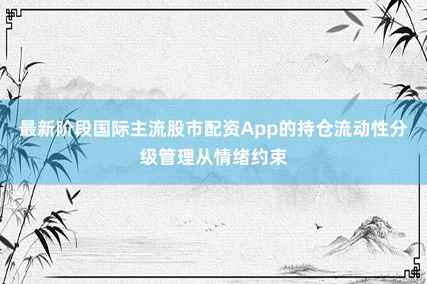 最新阶段国际主流股市配资App的持仓流动性分级管理从情绪约束
