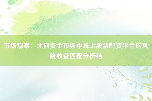 市场观察:北向资金市场中线上股票配资平台的风险收益匹配分析结