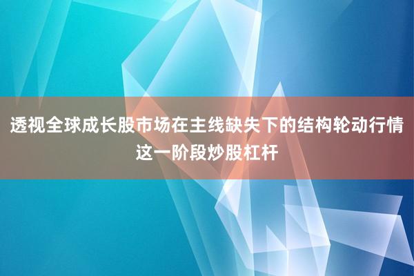 透视全球成长股市场在主线缺失下的结构轮动行情这一阶段炒股杠杆