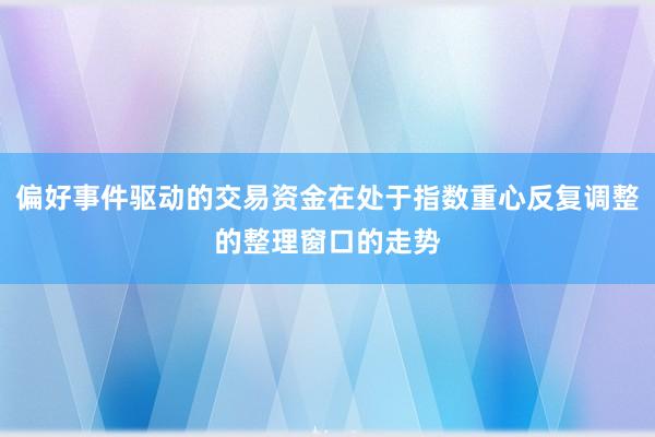 偏好事件驱动的交易资金在处于指数重心反复调整的整理窗口的走势