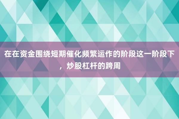 在在资金围绕短期催化频繁运作的阶段这一阶段下,炒股杠杆的跨周