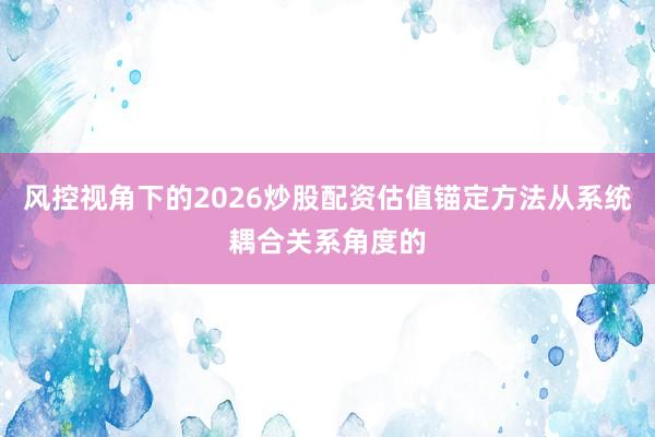 风控视角下的2026炒股配资估值锚定方法从系统耦合关系角度的