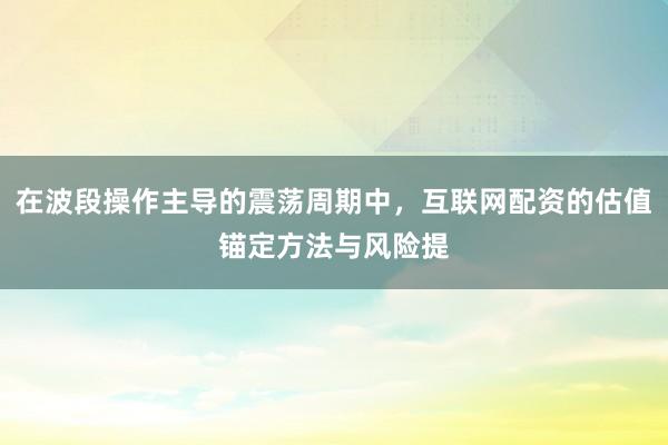 在波段操作主导的震荡周期中，互联网配资的估值锚定方法与风险提