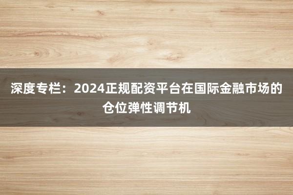 深度专栏：2024正规配资平台在国际金融市场的仓位弹性调节机