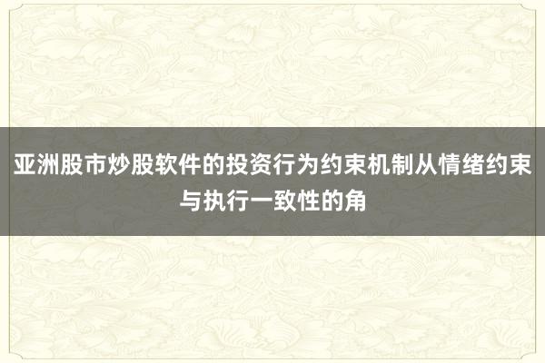 亚洲股市炒股软件的投资行为约束机制从情绪约束与执行一致性的角