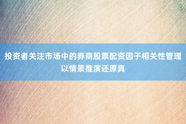 投资者关注市场中的券商股票配资因子相关性管理以情景推演还原真