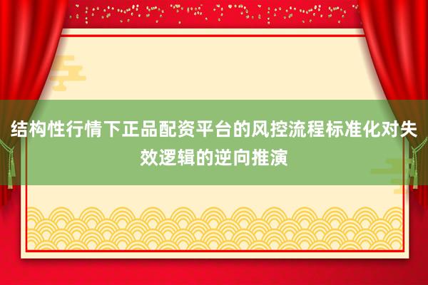 结构性行情下正品配资平台的风控流程标准化对失效逻辑的逆向推演