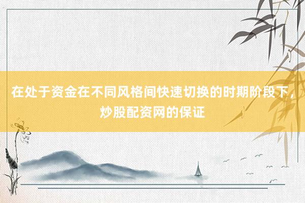 在处于资金在不同风格间快速切换的时期阶段下，炒股配资网的保证