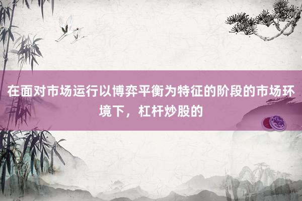 在面对市场运行以博弈平衡为特征的阶段的市场环境下，杠杆炒股的