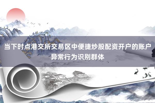 当下时点港交所交易区中便捷炒股配资开户的账户异常行为识别群体