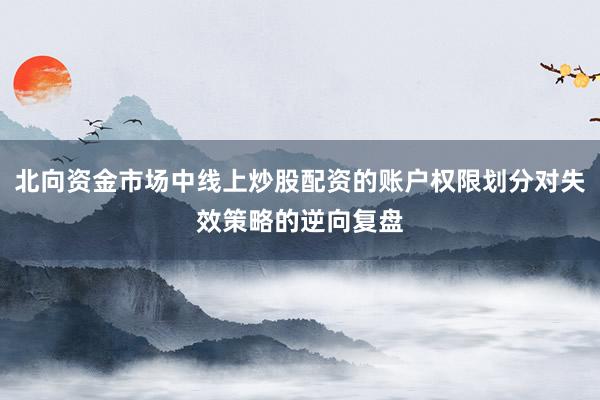 北向资金市场中线上炒股配资的账户权限划分对失效策略的逆向复盘
