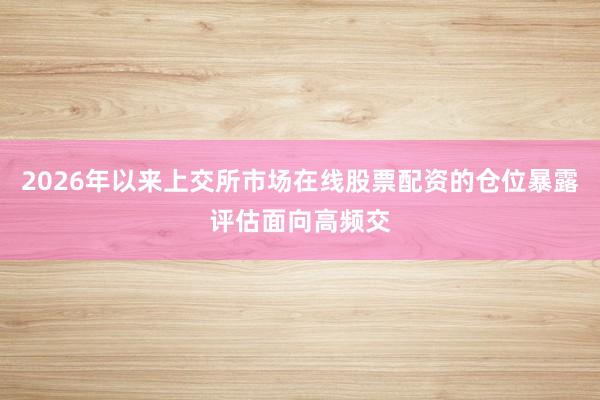 2026年以来上交所市场在线股票配资的仓位暴露评估面向高频交