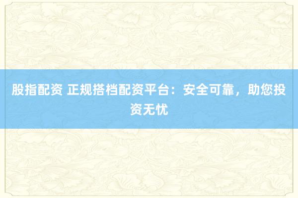 股指配资 正规搭档配资平台：安全可靠，助您投资无忧