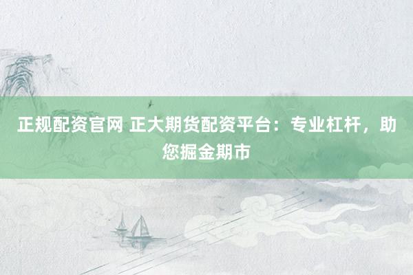 正规配资官网 正大期货配资平台：专业杠杆，助您掘金期市