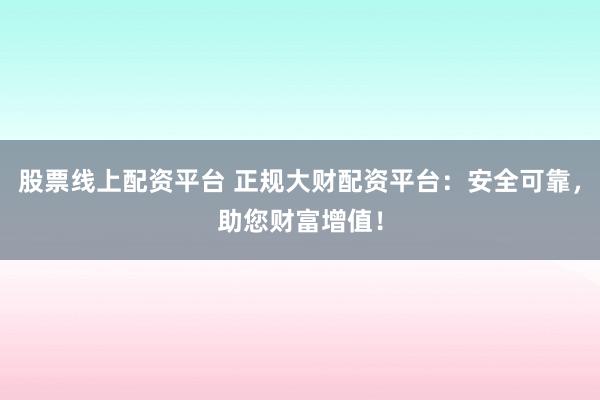 股票线上配资平台 正规大财配资平台：安全可靠，助您财富增值！
