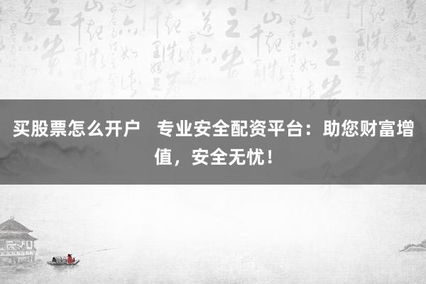 买股票怎么开户   专业安全配资平台：助您财富增值，安全无忧！