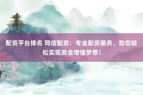 配资平台排名 同信配资：专业配资服务，助您轻松实现资金增值梦想！